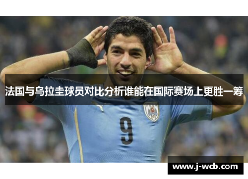 法国与乌拉圭球员对比分析谁能在国际赛场上更胜一筹