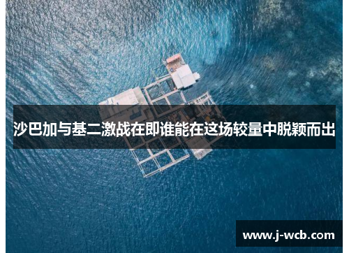 沙巴加与基二激战在即谁能在这场较量中脱颖而出