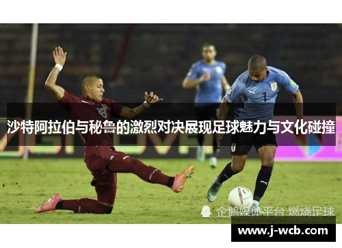 沙特阿拉伯与秘鲁的激烈对决展现足球魅力与文化碰撞