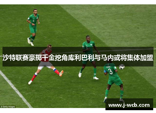 沙特联赛豪掷千金挖角库利巴利与马内或将集体加盟