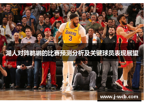 湖人对阵鹈鹕的比赛预测分析及关键球员表现展望
