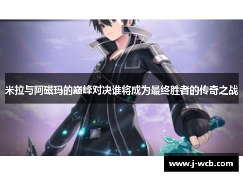 米拉与阿磁玛的巅峰对决谁将成为最终胜者的传奇之战