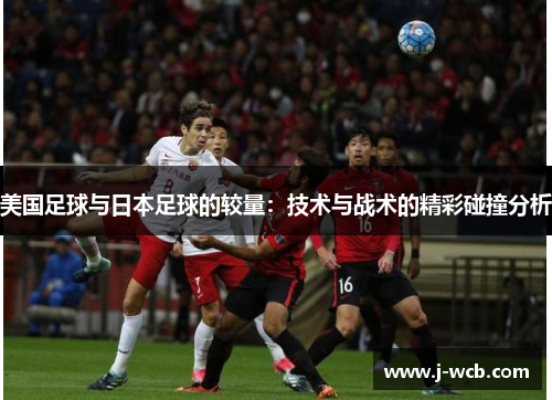 美国足球与日本足球的较量：技术与战术的精彩碰撞分析